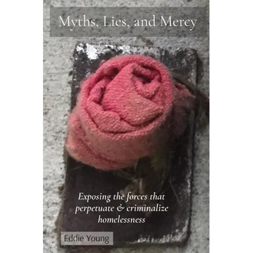 Myths, Lies, and Mercy: Exposing the forces that perpetuate & criminalize homelessness - Paperback
