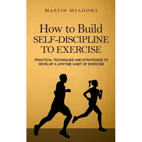 How to Build Self-Discipline to Exercise: Practical Techniques and Strategies to Develop a Lifetime Habit of Exercise - Paperback