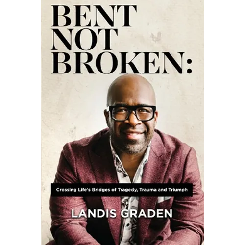 Bent Not Broken: Crossing Life's Bridges of Tragedy, Trauma and Triumph - Paperback