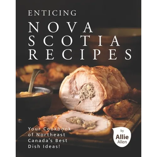 Enticing Nova Scotia Recipes: Your Cookbook of Northeast Canada's Best Dish Ideas! - Paperback