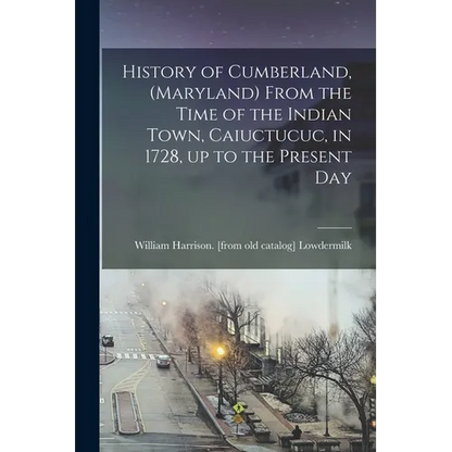 History of Cumberland, (Maryland) From the Time of the Indian Town, Caiuctucuc, in 1728, up to the Present Day - Paperback