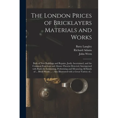 The London Prices of Bricklayers Materials and Works: Both of New Buildings and Repairs, Justly Ascertained, and the Common Exactions and Abuses There - Paperback
