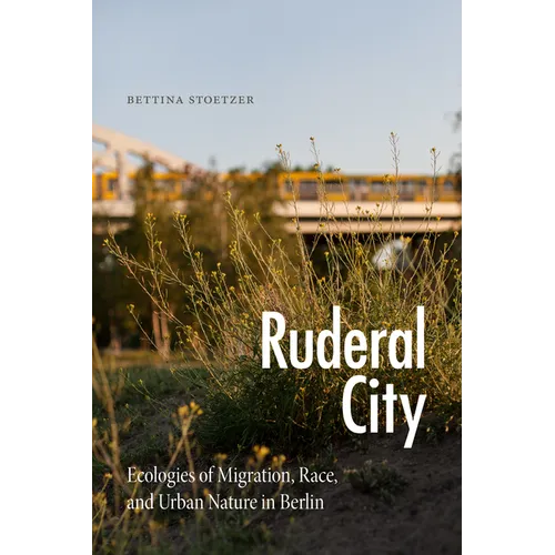 Ruderal City: Ecologies of Migration, Race, and Urban Nature in Berlin - Hardcover