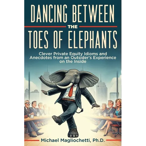Dancing Between the Toes of Elephants: Clever Private Equity Idioms and Anecdotes from an Outsider's Experience on the Inside - Paperback