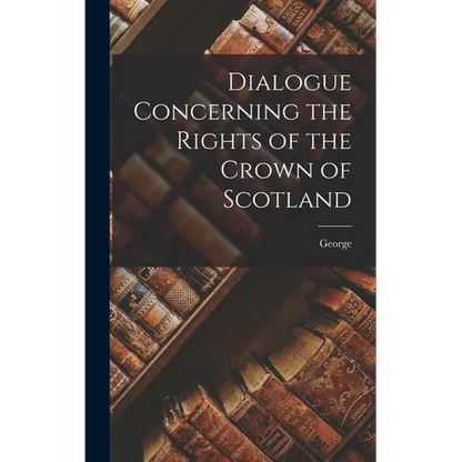Dialogue Concerning the Rights of the Crown of Scotland - Hardcover