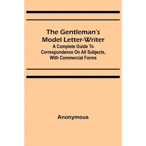 The Gentleman's Model Letter-writer; A Complete Guide to Correspondence on All Subjects, with Commercial Forms - Paperback