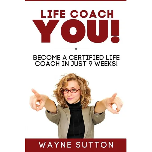 Life Coach YOU!: Become a Certified Life Coach In Just 9 Weeks! - Paperback