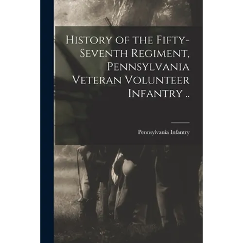 History of the Fifty-seventh Regiment, Pennsylvania Veteran Volunteer Infantry .. - Paperback