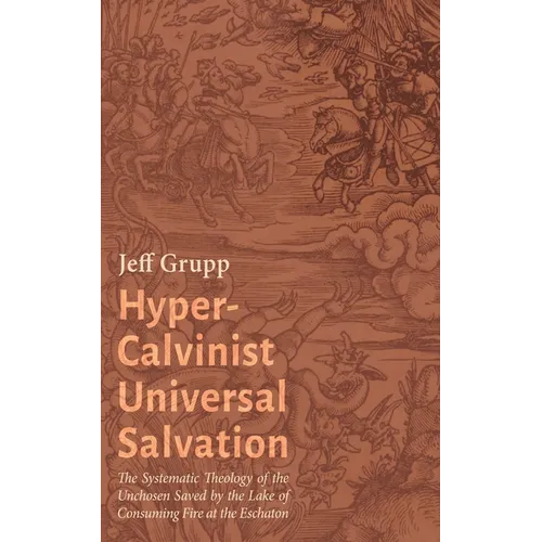 Hyper-Calvinist Universal Salvation: The Systematic Theology of the Unchosen Saved by the Lake of Consuming Fire at the Eschaton - Hardcover