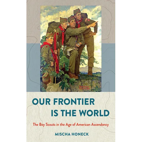 Our Frontier Is the World: The Boy Scouts in the Age of American Ascendancy - Hardcover