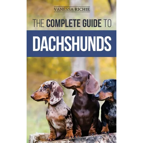 The Complete Guide to Dachshunds: Finding, Feeding, Training, Caring For, Socializing, and Loving Your New Dachshund Puppy - Hardcover