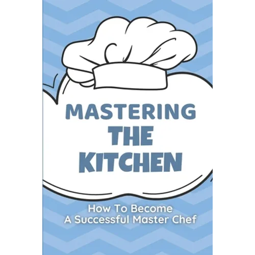 Mastering The Kitchen: How To Become A Successful Master Chef: Develop A Personal Brand For Successful Chefs - Paperback