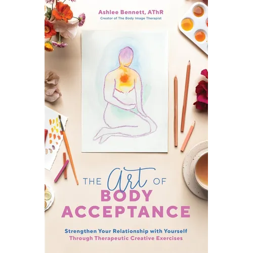 The Art of Body Acceptance: Strengthen Your Relationship with Yourself Through Therapeutic Creative Exercises - Paperback