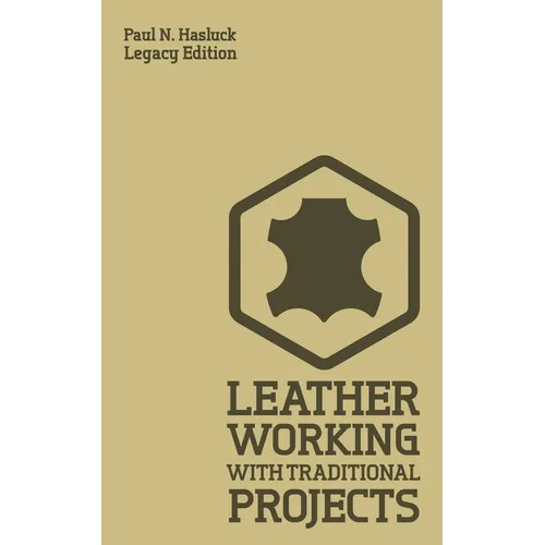 Leather Working With Traditional Projects (Legacy Edition): A Classic Practical Manual For Technique, Tooling, Equipment, And Plans For Handcrafted It - Paperback