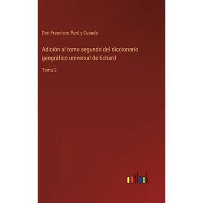 Adición al tomo segundo del diccionario geográfico universal de Echard: Tomo 2 - Hardcover