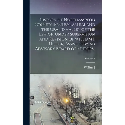 History of Northampton County [Pennsylvania] and the Grand Valley of the Lehigh Under Supervision and Revision of William J. Heller, Assisted by an Ad - Hardcover