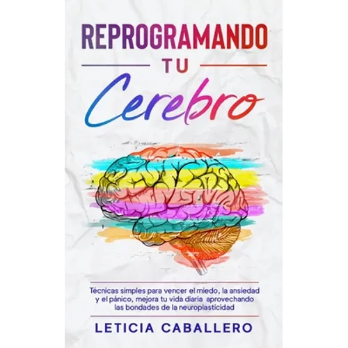 Reprogramando tu cerebro: Técnicas simples para vencer el miedo, la ansiedad y el pánico, mejora tu vida diaria aprovechando las bondades de la neurop - Paperback