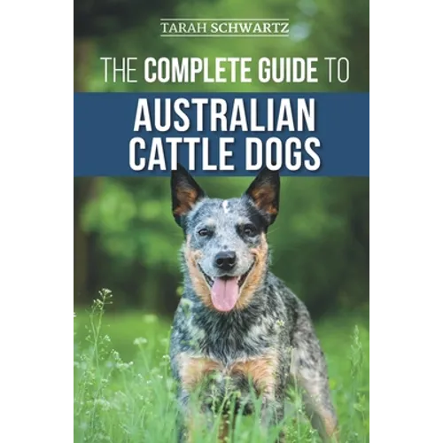 The Complete Guide to Australian Cattle Dogs: Finding, Training, Feeding, Exercising and Keeping Your ACD Active, Stimulated, and Happy - Paperback