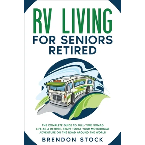 RV Living for Seniors Retired: The Complete Guide to Full-Time Nomad Life as a Retiree. Start Today Your Motorhome Adventure on the Road Around the Wo - Paperback