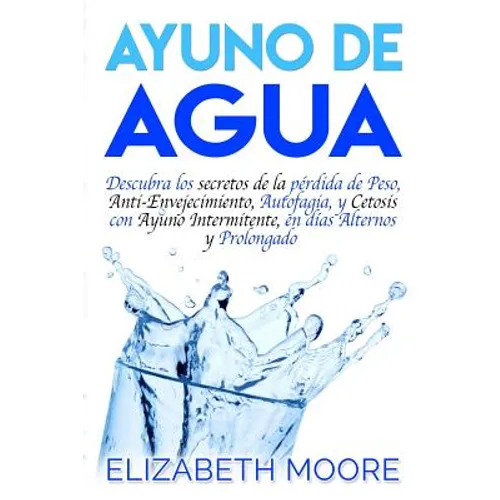 Ayuno de Agua: Descubra los secretos de la pérdida de Peso, Anti-Envejecimiento, Autofagia, y Cetosis con Ayuno Intermitente, en días Alternos y Prolo - Paperback