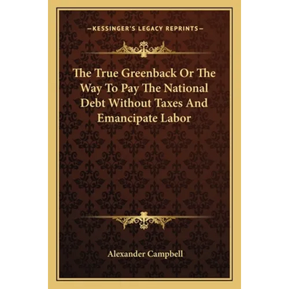 The True Greenback Or The Way To Pay The National Debt Without Taxes And Emancipate Labor - Paperback