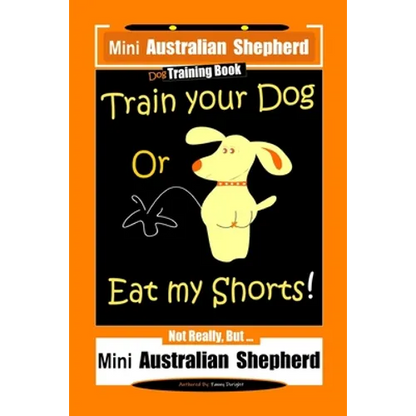 Mini Australian Shepherd Dog Training Book, Train Your Dog Or Eat My Shorts! Not Really, But... Mini Australian Shepherd - Paperback