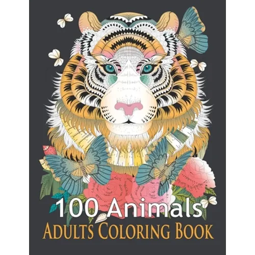 100 Animals Adults Coloring Book: An Adult Coloring Book with Tigers, Lions, Elephants, Owls, Horses, Dogs, Cats, and Many More! (Animals Coloring Boo - Paperback