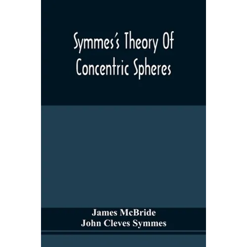 Symmes'S Theory Of Concentric Spheres: Demonstrating That The Earth Is Hollow, Habitable Within, And Widely Open About The Poles - Paperback