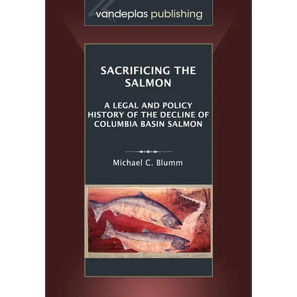 Sacrificing the Salmon: A Legal and Policy History of the Decline of Columbia Basin Salmon - Paperback