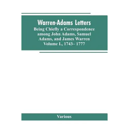 Warren-Adams Letters, being chiefly a Correspondence among John Adams, Samuel Adams, and James Warren. Volume I., 1743- 1777 - Paperback