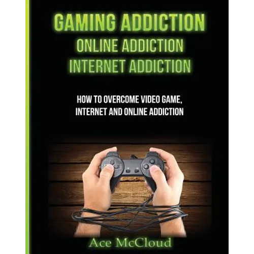 Gaming Addiction: Online Addiction: Internet Addiction: How To Overcome Video Game, Internet, And Online Addiction - Paperback