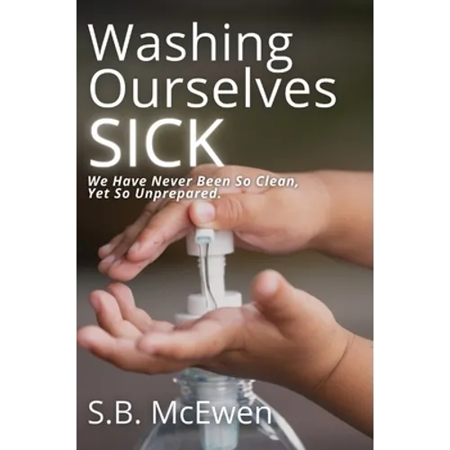 Washing Ourselves Sick: We Have Never Been So Clean, Yet So Unprepared - Hardcover