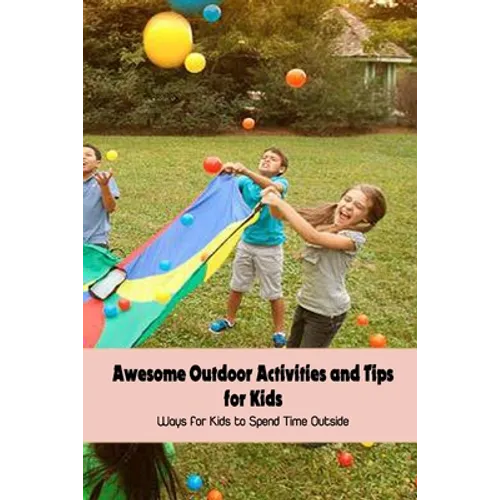 Awesome Outdoor Activities and Tips for Kids: Ways for Kids to Spend Time Outside - Paperback