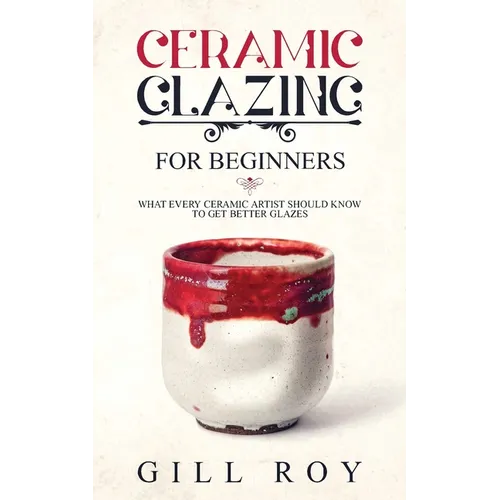 Ceramic Glazing for Beginners: What Every Ceramic Artist Should Know to Get Better Glazes - Paperback