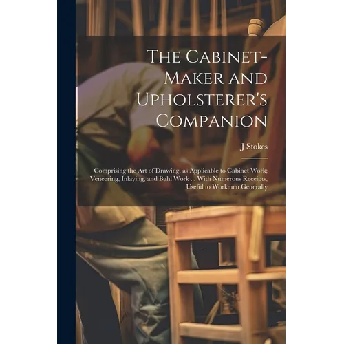 The Cabinet-maker and Upholsterer's Companion: Comprising the art of Drawing, as Applicable to Cabinet Work; Veneering, Inlaying, and Buhl Work ... Wi - Paperback
