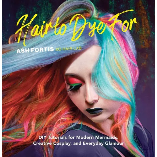 Hair to Dye for: DIY Tutorials for Modern Mermaids, Creative Cosplay, and Everyday Glamour - Hardcover