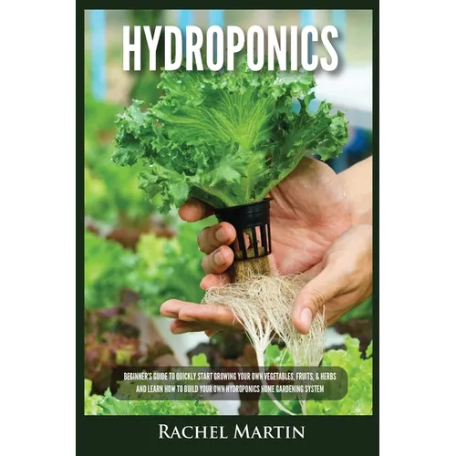 Hydroponics: Beginner's Guide to Quickly Start Growing Your Own Vegetables, Fruits, & Herbs And Learn How to Build Your Own Hydroponics Home Gardening - Paperback