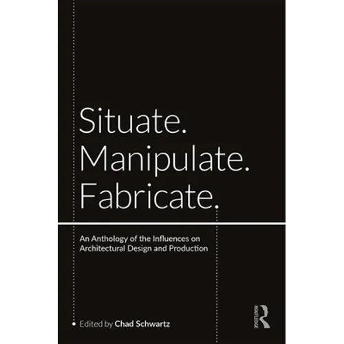 Situate, Manipulate, Fabricate: An Anthology of the Influences on Architectural Design and Production - Paperback