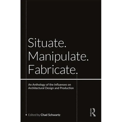 Situate, Manipulate, Fabricate: An Anthology of the Influences on Architectural Design and Production - Paperback
