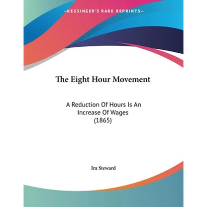 The Eight Hour Movement: A Reduction Of Hours Is An Increase Of Wages (1865) - Paperback