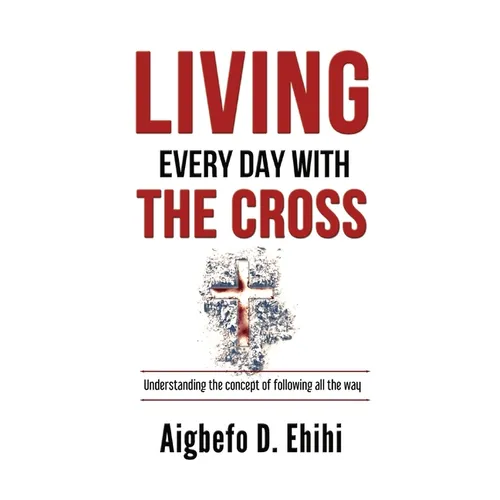 Living Every Day with the Cross: Understanding The Concept Of Following All The Way - Paperback