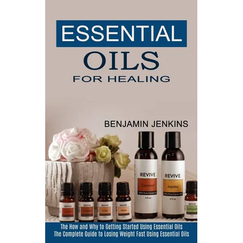 Essential Oils for Healing: The How and Why to Getting Started Using Essential Oils (The Complete Guide to Losing Weight Fast Using Essential Oils) - Paperback