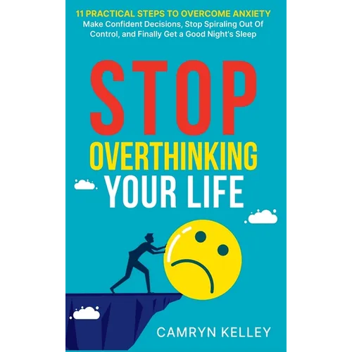Stop Overthinking Your Life: 11 Practical Steps to Overcome Anxiety, Make Confident Decisions, Stop Spiraling Out of Control, and Finally Get a Good N - Hardcover