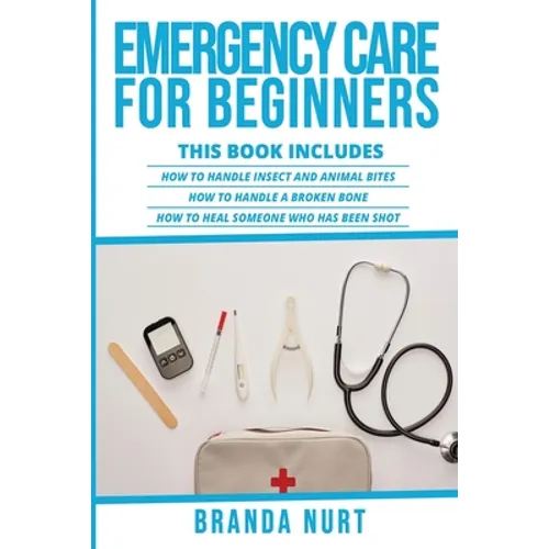 Emergency Care For Beginners: This book includes: How to Handle Insect and Animal Bites + How to Handle a Broken Bone + How to Heal Someone who has be - Paperback