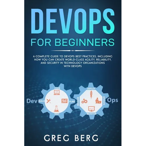DevOps For Beginners: A Complete Guide To DevOps Best Practices (Including How You Can Create World-Class Agility, Reliability, And Security - Paperback