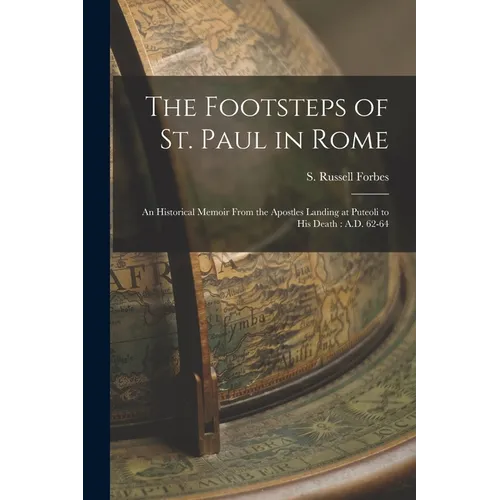 The Footsteps of St. Paul in Rome: An Historical Memoir From the Apostles Landing at Puteoli to his Death: A.D. 62-64 - Paperback