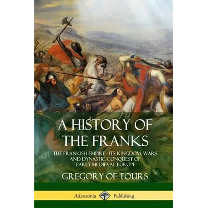 A History of the Franks: The Frankish Empire - Its Kingdom, Wars and Dynastic Conquest of Early Medieval Europe - Paperback