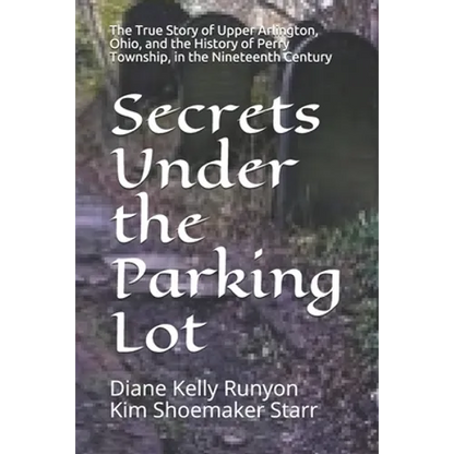 Secrets Under the Parking Lot: The True Story of Upper Arlington, Ohio, and the History of Perry Township in the Nineteenth Century - Paperback
