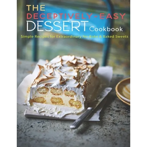 The Deceptively-Easy Dessert Cookbook: Simple Recipes for Extraodinary No-Bake & Baked Sweets - Paperback