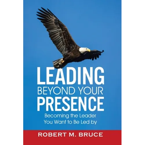 Leading Beyond Your Presence: Becoming The Leader You Want to be Led By - Hardcover